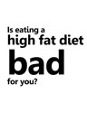 Is eating a high fat diet bad for you?